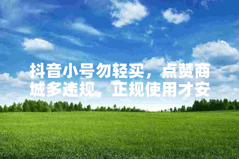 抖音小号勿轻买，点赞商城多违规，正规使用才安心。