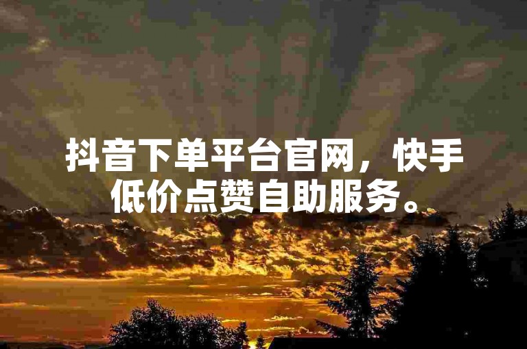 抖音下单平台官网，快手低价点赞自助服务。