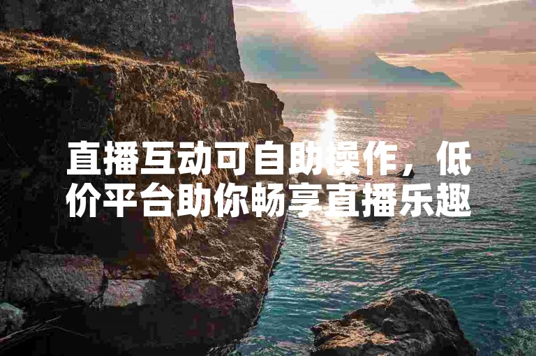 直播互动可自助操作，低价平台助你畅享直播乐趣。