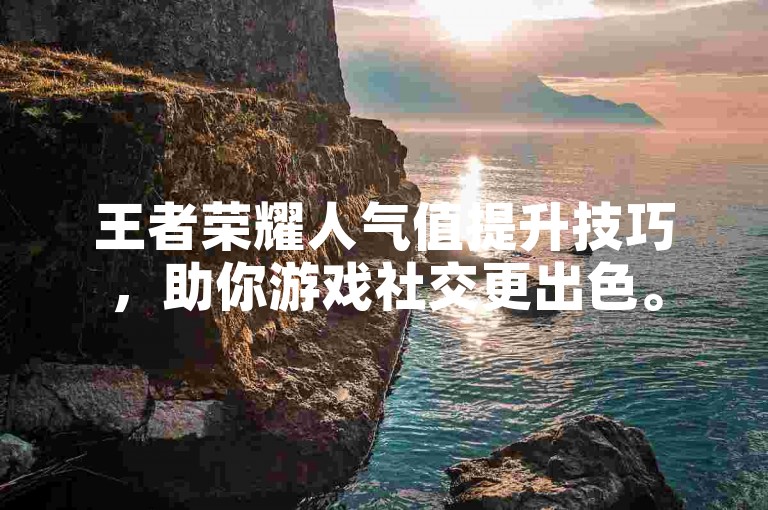 王者荣耀人气值提升技巧，助你游戏社交更出色。