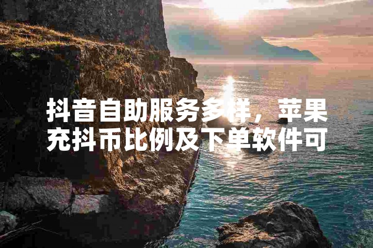 抖音自助服务多样，苹果充抖币比例及下单软件可了解。