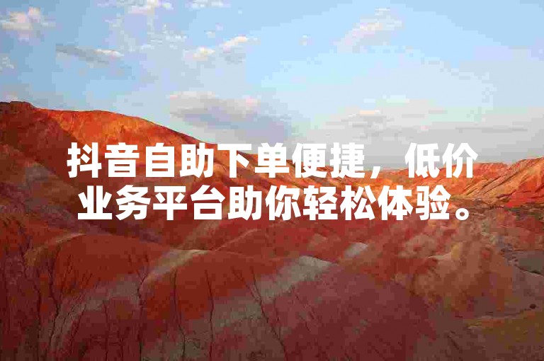 抖音自助下单便捷，低价业务平台助你轻松体验。