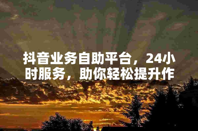 抖音业务自助平台，24小时服务，助你轻松提升作品数据。