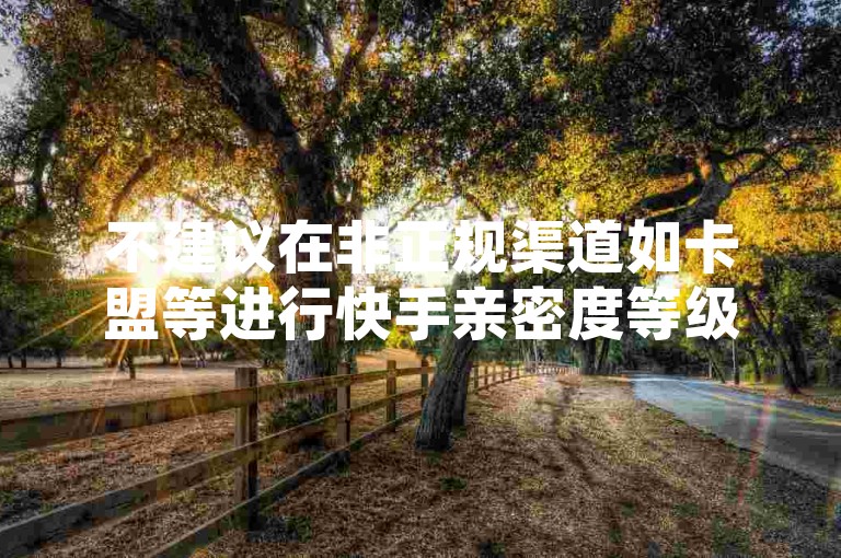 不建议在非正规渠道如卡盟等进行快手亲密度等级相关操作，有风险。