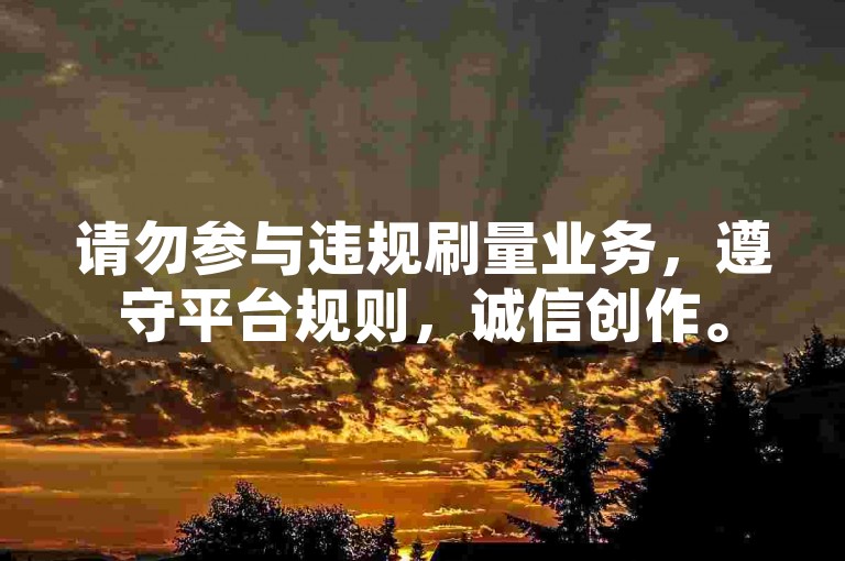 请勿参与违规刷量业务，遵守平台规则，诚信创作。