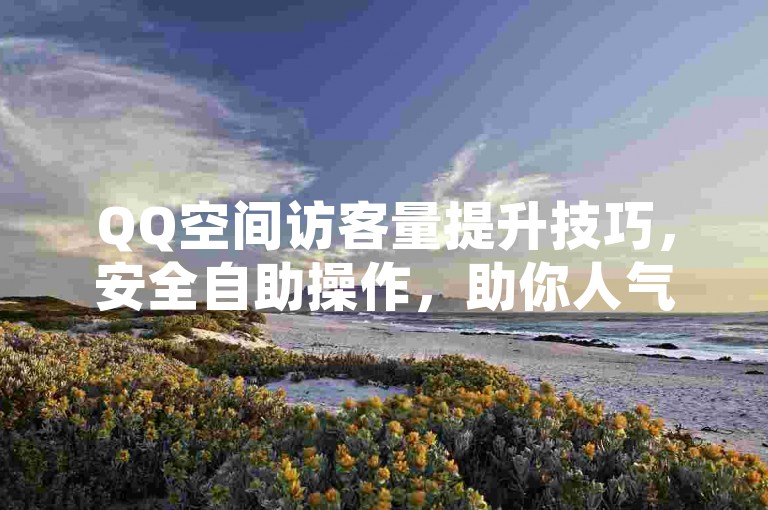 QQ空间访客量提升技巧，安全自助操作，助你人气飙升！