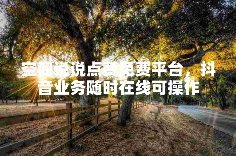 空间说说点赞免费平台，抖音业务随时在线可操作