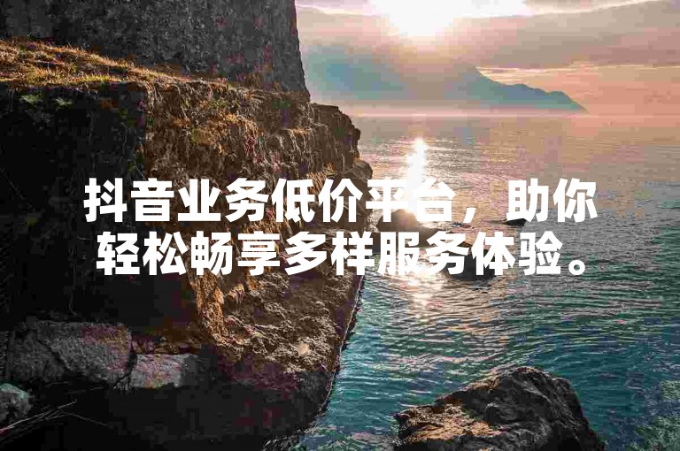 抖音业务低价平台，助你轻松畅享多样服务体验。