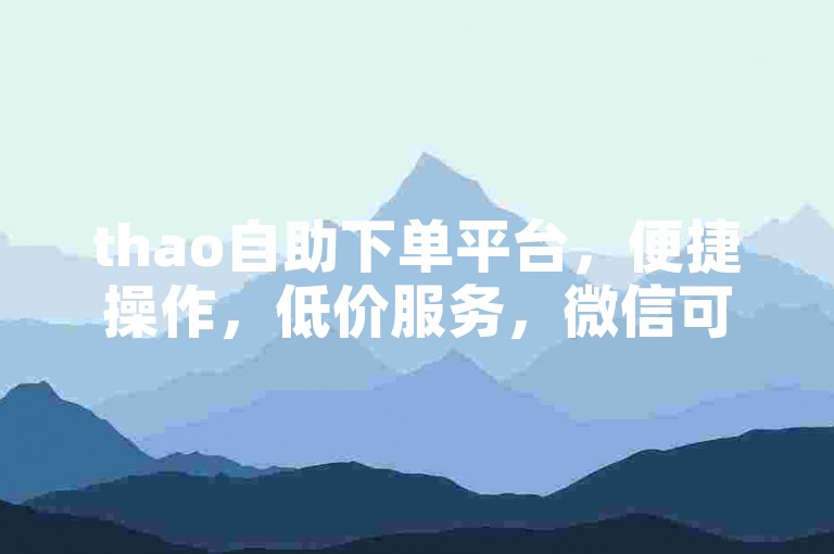 thao自助下单平台，便捷操作，低价服务，微信可联系。