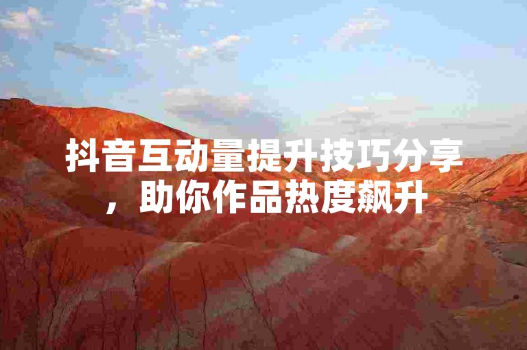 抖音互动量提升技巧分享，助你作品热度飙升