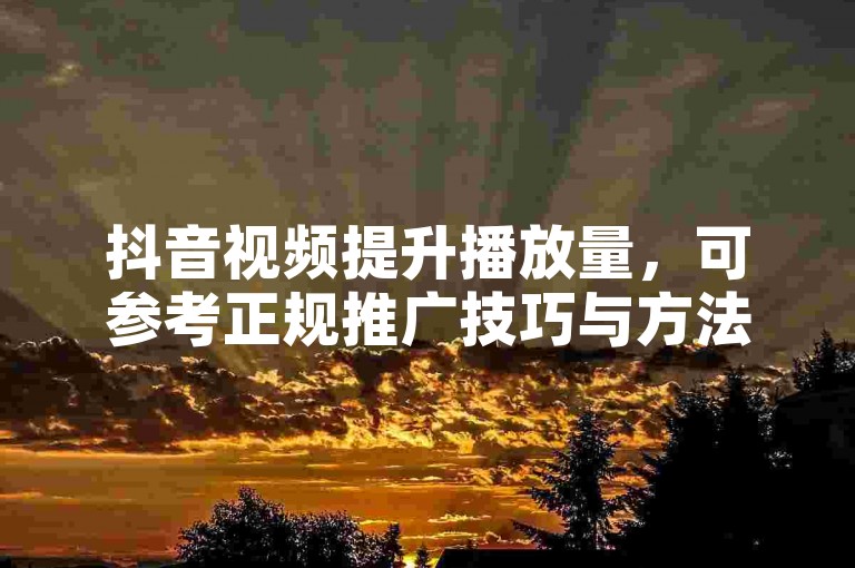 抖音视频提升播放量，可参考正规推广技巧与方法。