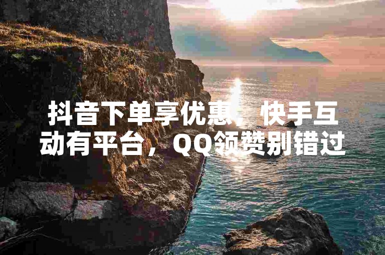 抖音下单享优惠，快手互动有平台，QQ领赞别错过。