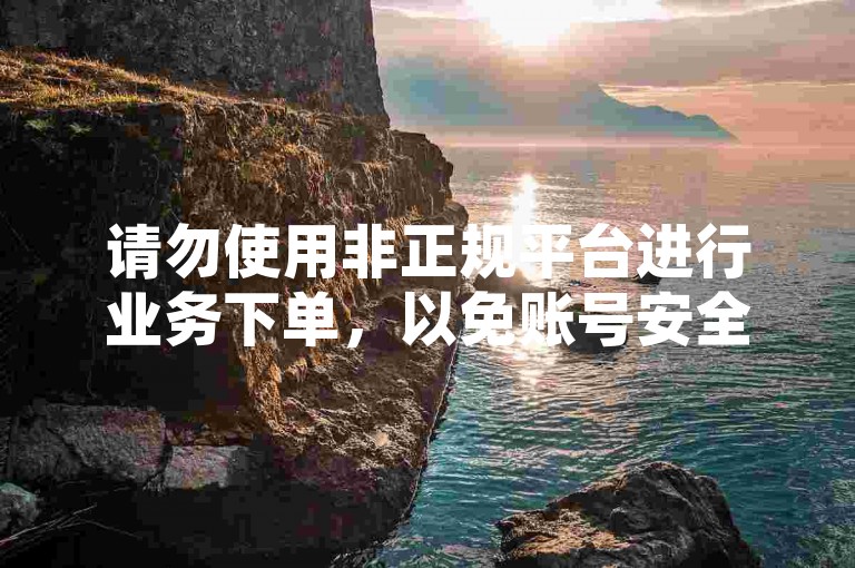 请勿使用非正规平台进行业务下单，以免账号安全受威胁。