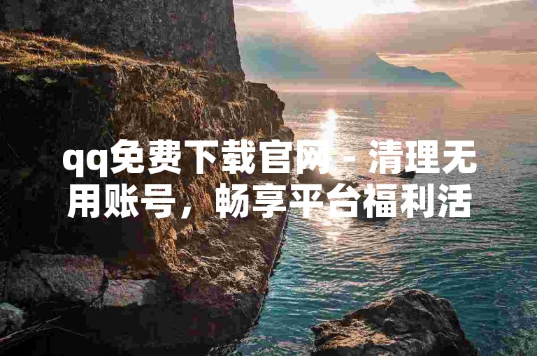qq免费下载官网 - 清理无用账号，畅享平台福利活动