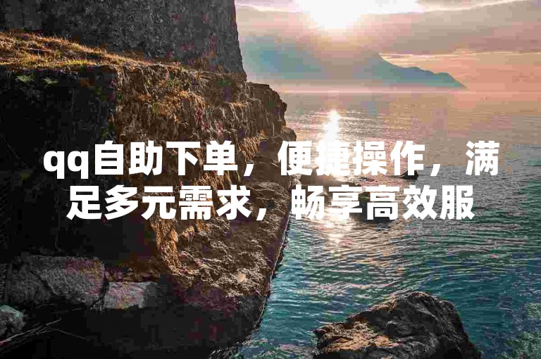 qq自助下单，便捷操作，满足多元需求，畅享高效服务。