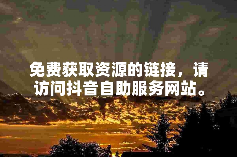 免费获取资源的链接，请访问抖音自助服务网站。
