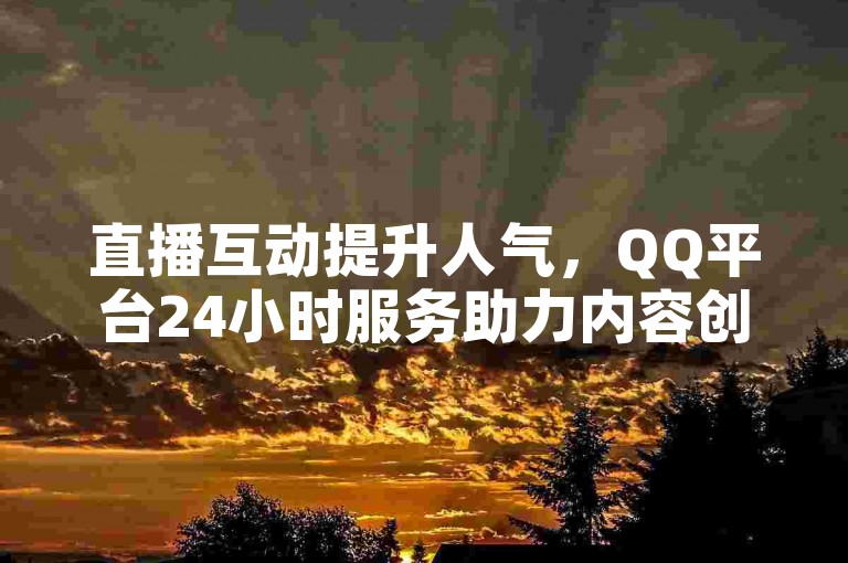 直播互动提升人气，QQ平台24小时服务助力内容创作。