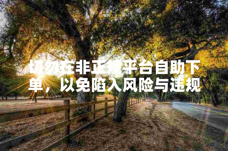 切勿在非正规平台自助下单，以免陷入风险与违规困境。