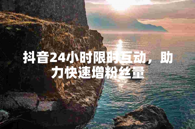 抖音24小时限时互动，助力快速增粉丝量