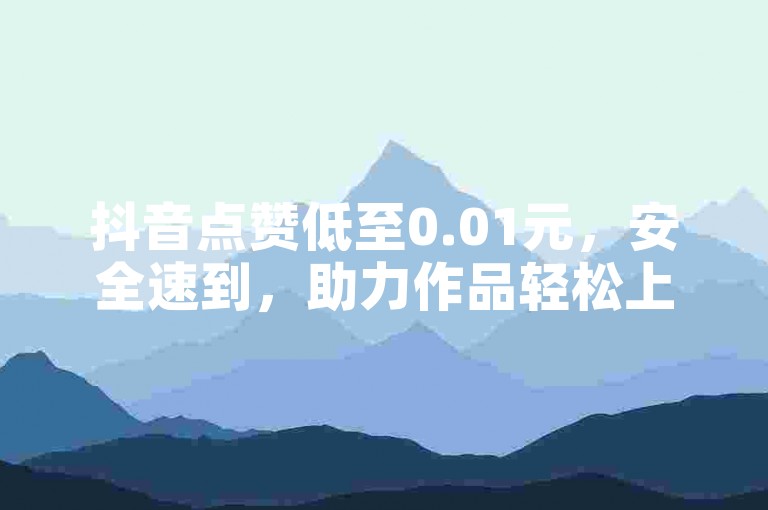 抖音点赞低至0.01元，安全速到，助力作品轻松上热门。