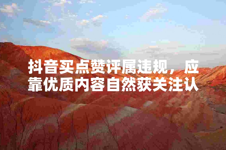 抖音买点赞评属违规，应靠优质内容自然获关注认可。