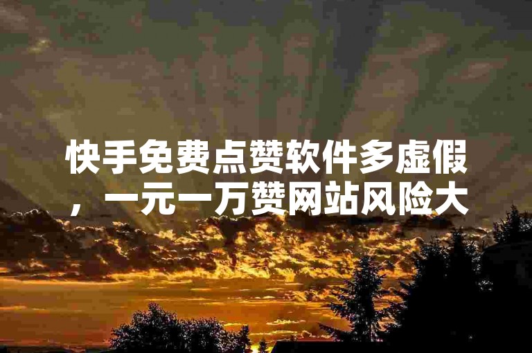 快手免费点赞软件多虚假，一元一万赞网站风险大需警惕。