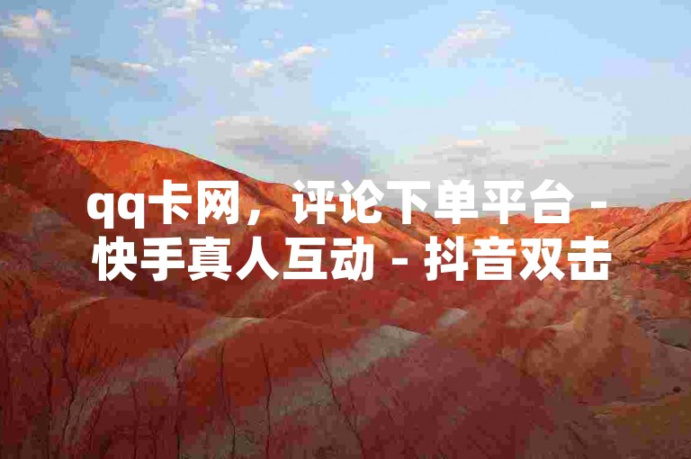 qq卡网，评论下单平台 - 快手真人互动 - 抖音双击业务深度解析