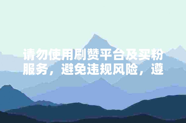 请勿使用刷赞平台及买粉服务，避免违规风险，遵守平台规则。