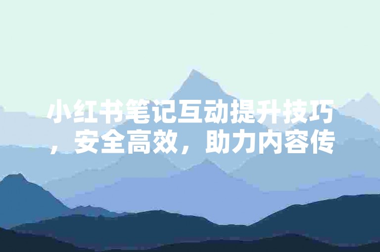 小红书笔记互动提升技巧，安全高效，助力内容传播！