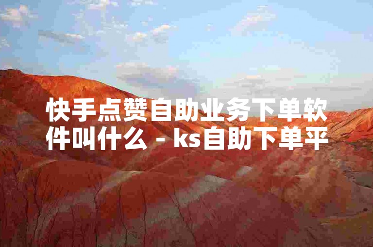 快手点赞自助业务下单软件叫什么 - ks自助下单平台网站浙江