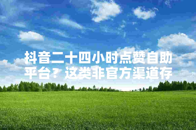抖音二十四小时点赞自助平台？这类非官方渠道存在风险，勿轻信使用。