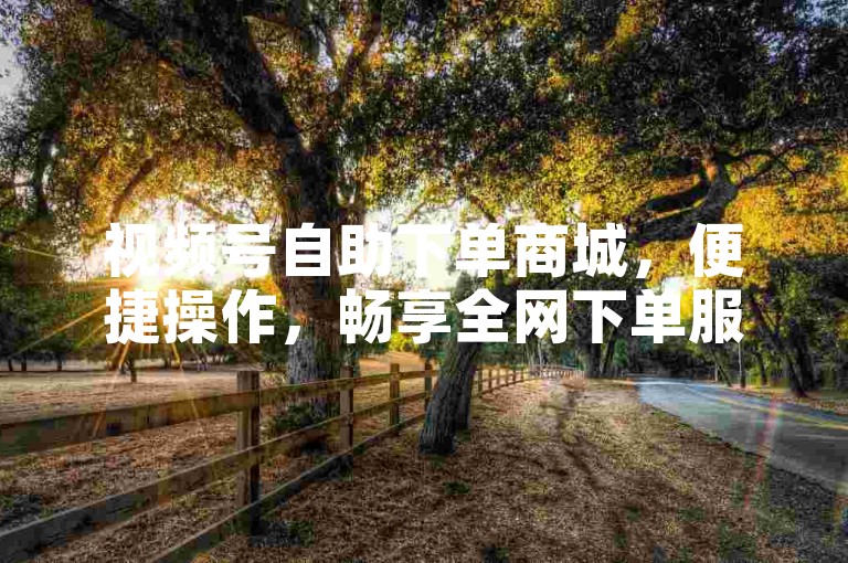视频号自助下单商城，便捷操作，畅享全网下单服务。