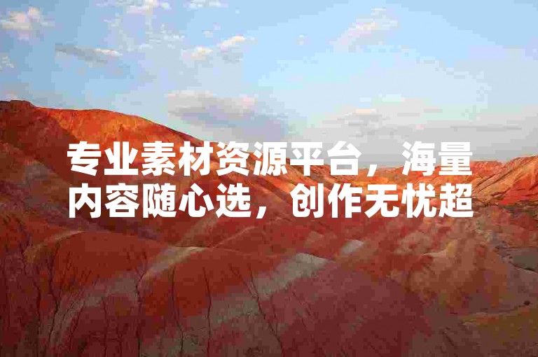 专业素材资源平台，海量内容随心选，创作无忧超省心。
