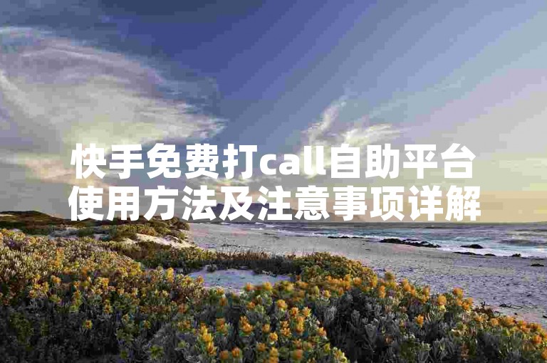 快手免费打call自助平台使用方法及注意事项详解！