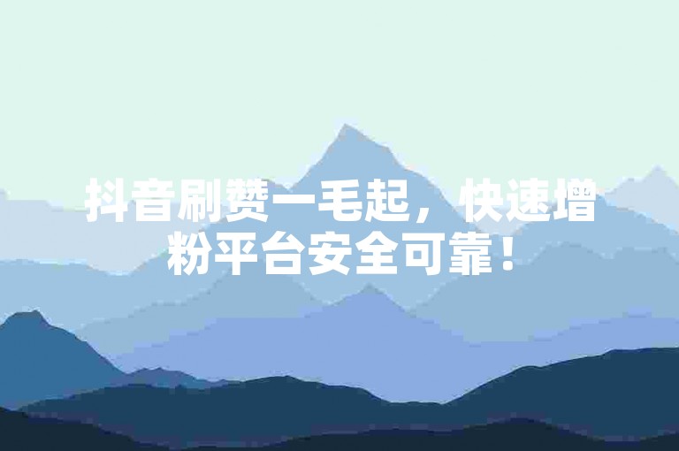 抖音刷赞一毛起，快速增粉平台安全可靠！
