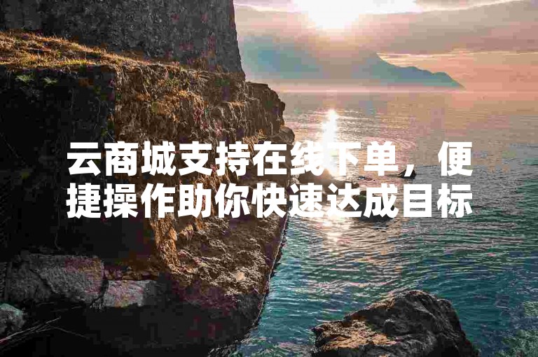云商城支持在线下单，便捷操作助你快速达成目标。