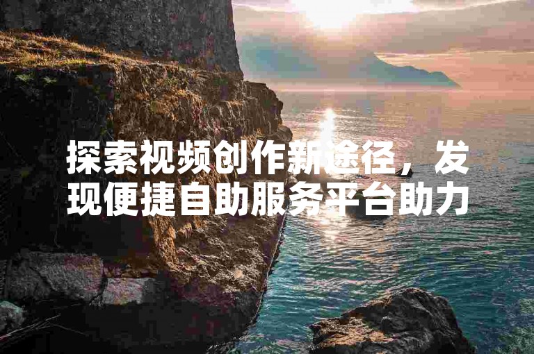 探索视频创作新途径，发现便捷自助服务平台助力梦想起航。