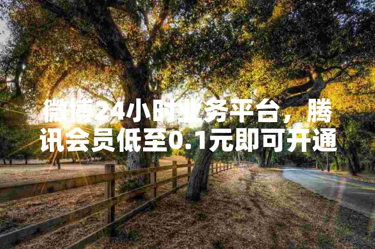 微博24小时业务平台，腾讯会员低至0.1元即可开通。
