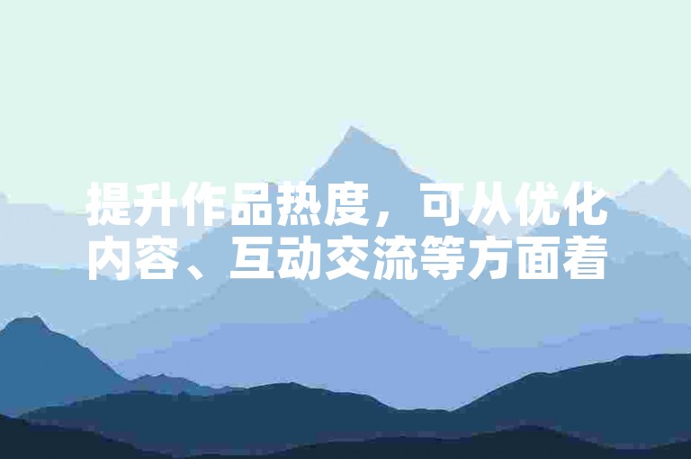 提升作品热度，可从优化内容、互动交流等方面着手尝试。