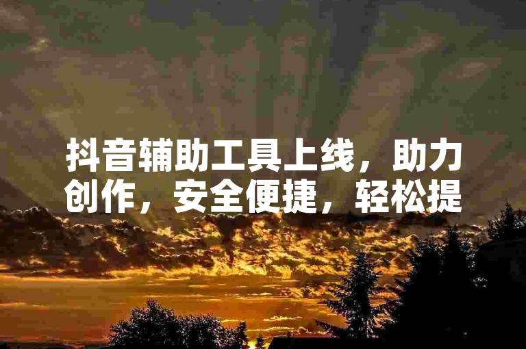 抖音辅助工具上线，助力创作，安全便捷，轻松提升曝光。
