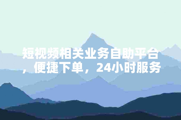 短视频相关业务自助平台，便捷下单，24小时服务随时享。