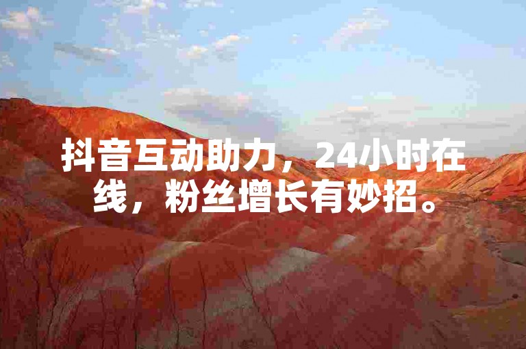 抖音互动助力，24小时在线，粉丝增长有妙招。