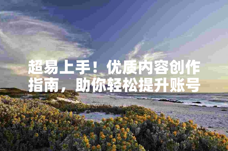 超易上手！优质内容创作指南，助你轻松提升账号影响力。