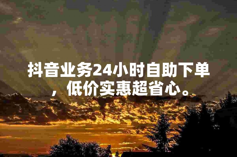 抖音业务24小时自助下单，低价实惠超省心。