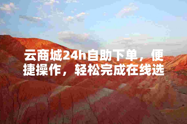 云商城24h自助下单，便捷操作，轻松完成在线选购。