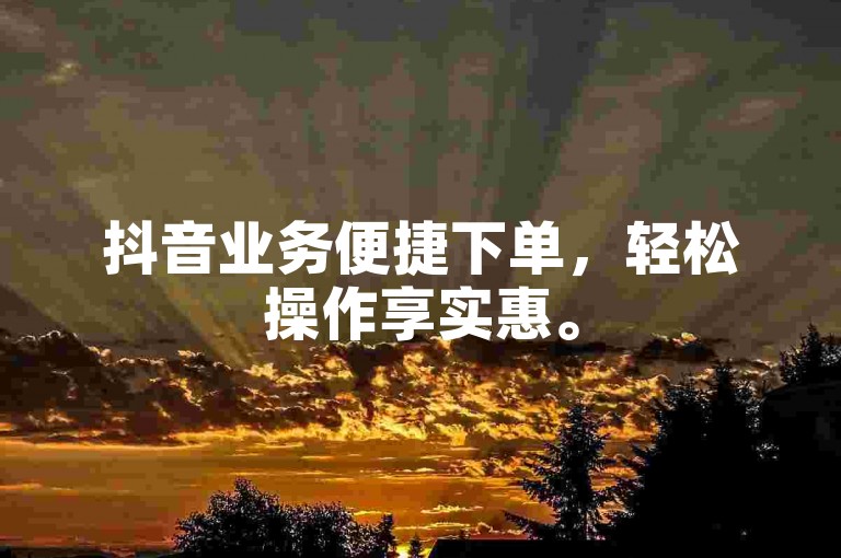 抖音业务便捷下单，轻松操作享实惠。
