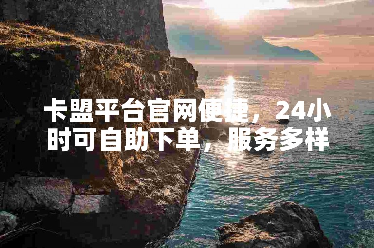 卡盟平台官网便捷，24小时可自助下单，服务多样且实惠。