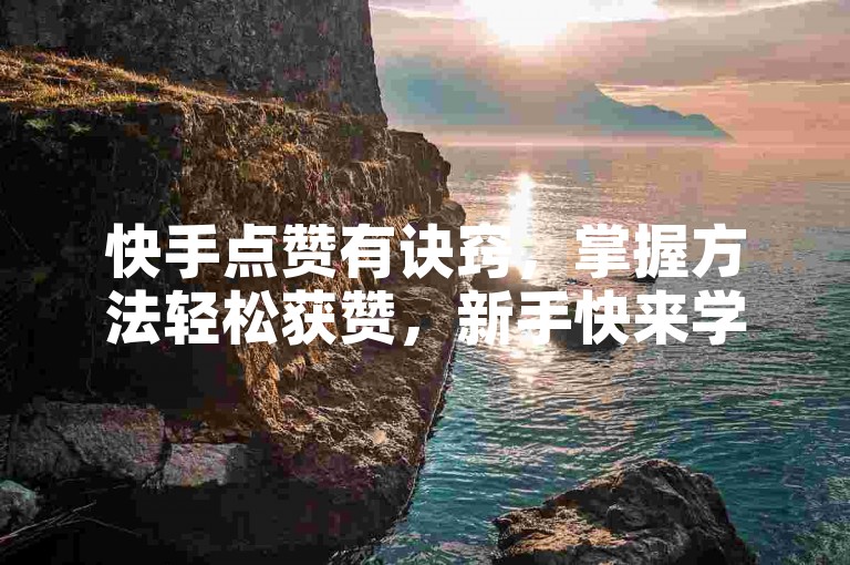 快手点赞有诀窍，掌握方法轻松获赞，新手快来学！