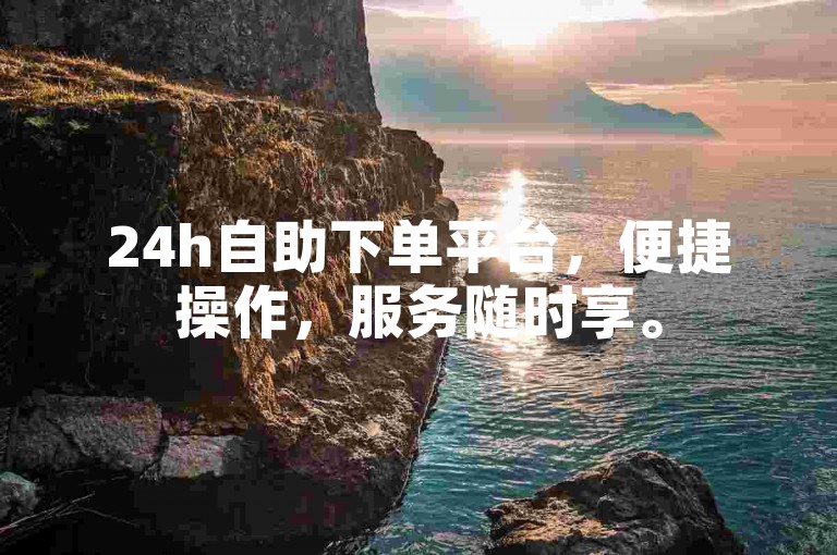 24h自助下单平台，便捷操作，服务随时享。