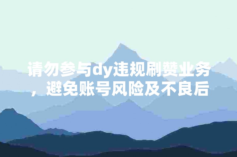 请勿参与dy违规刷赞业务，避免账号风险及不良后果。
